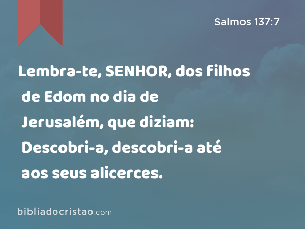 Lembra-te, SENHOR, dos filhos de Edom no dia de Jerusalém, que diziam: Descobri-a, descobri-a até aos seus alicerces. - Salmos 137:7