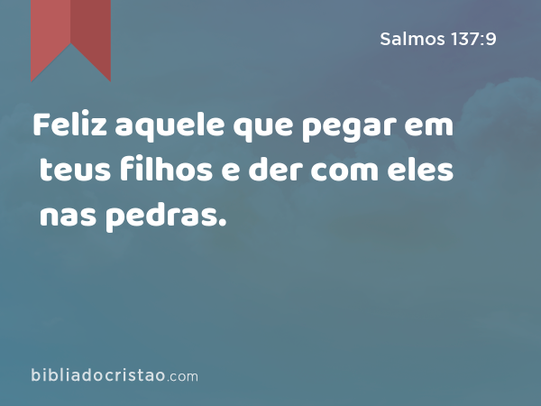 Feliz aquele que pegar em teus filhos e der com eles nas pedras. - Salmos 137:9