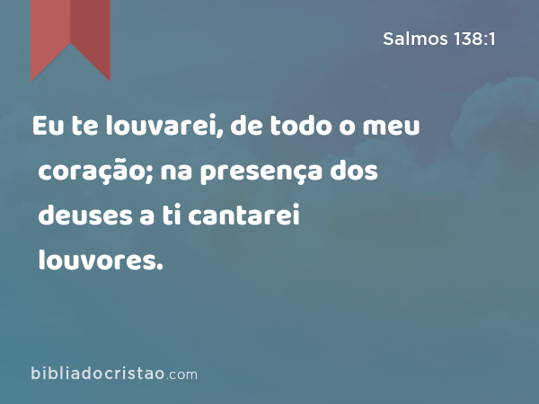 Eu te louvarei, de todo o meu coração; na presença dos deuses a ti cantarei louvores. - Salmos 138:1