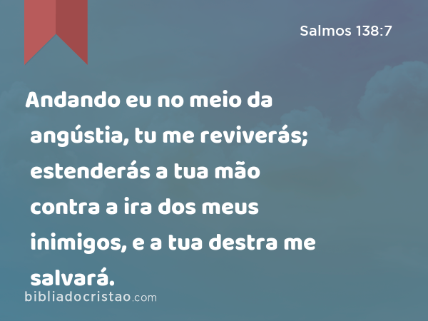 Andando eu no meio da angústia, tu me reviverás; estenderás a tua mão contra a ira dos meus inimigos, e a tua destra me salvará. - Salmos 138:7