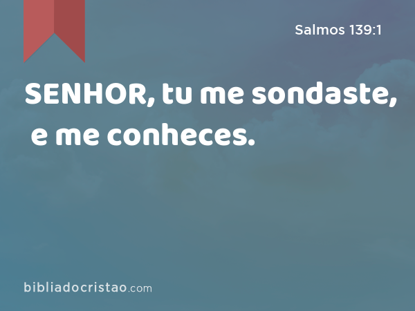 SENHOR, tu me sondaste, e me conheces. - Salmos 139:1