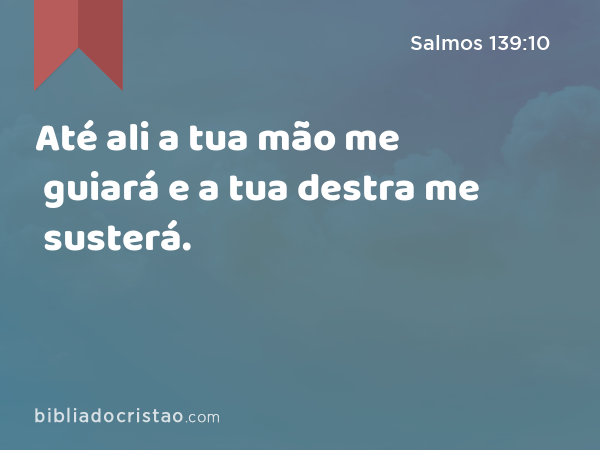 Até ali a tua mão me guiará e a tua destra me susterá. - Salmos 139:10