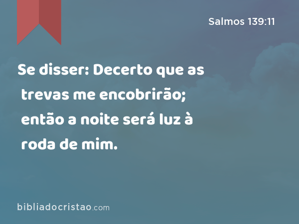 Se disser: Decerto que as trevas me encobrirão; então a noite será luz à roda de mim. - Salmos 139:11