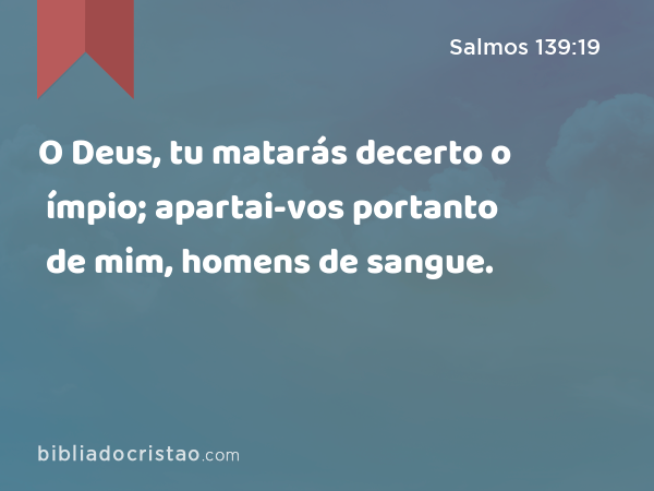 O Deus, tu matarás decerto o ímpio; apartai-vos portanto de mim, homens de sangue. - Salmos 139:19