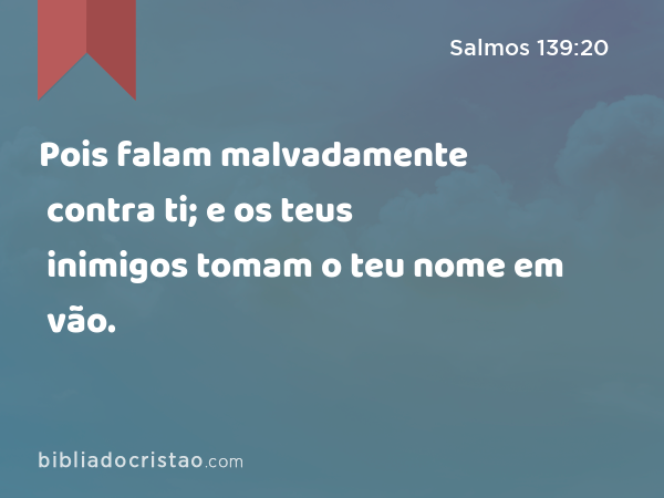 Pois falam malvadamente contra ti; e os teus inimigos tomam o teu nome em vão. - Salmos 139:20