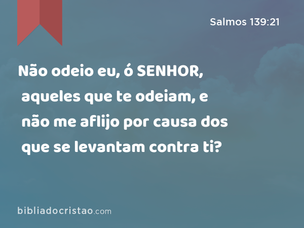 Não odeio eu, ó SENHOR, aqueles que te odeiam, e não me aflijo por causa dos que se levantam contra ti? - Salmos 139:21