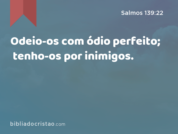 Odeio-os com ódio perfeito; tenho-os por inimigos. - Salmos 139:22