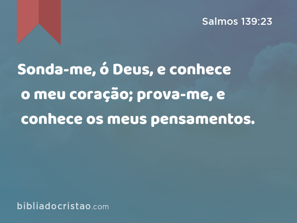 Sonda-me, ó Deus, e conhece o meu coração; prova-me, e conhece os meus pensamentos. - Salmos 139:23