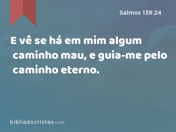 E vê se há em mim algum caminho mau, e guia-me pelo caminho eterno. - Salmos 139:24