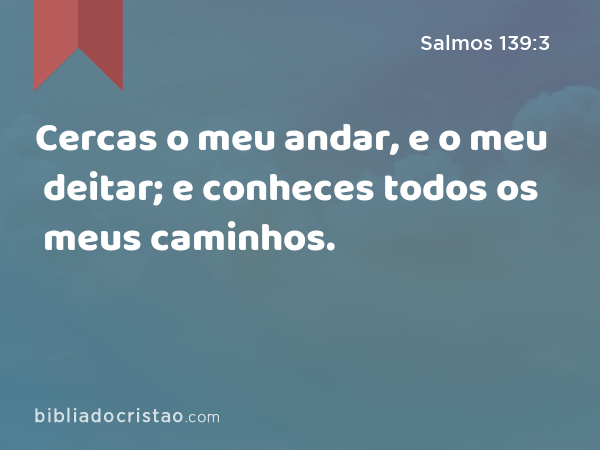 Cercas o meu andar, e o meu deitar; e conheces todos os meus caminhos. - Salmos 139:3