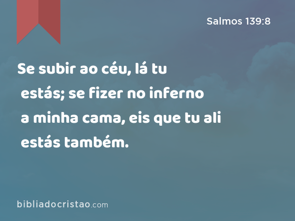 Se subir ao céu, lá tu estás; se fizer no inferno a minha cama, eis que tu ali estás também. - Salmos 139:8