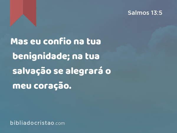 Mas eu confio na tua benignidade; na tua salvação se alegrará o meu coração. - Salmos 13:5