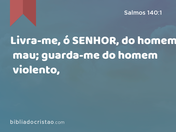 Livra-me, ó SENHOR, do homem mau; guarda-me do homem violento, - Salmos 140:1