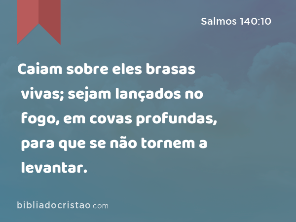 Caiam sobre eles brasas vivas; sejam lançados no fogo, em covas profundas, para que se não tornem a levantar. - Salmos 140:10