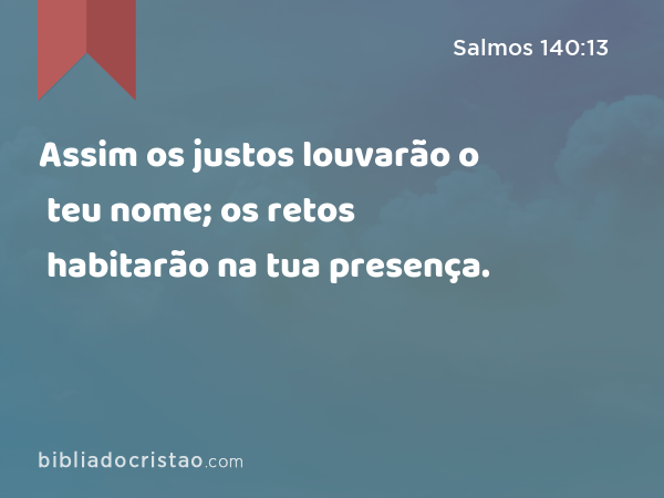 Assim os justos louvarão o teu nome; os retos habitarão na tua presença. - Salmos 140:13