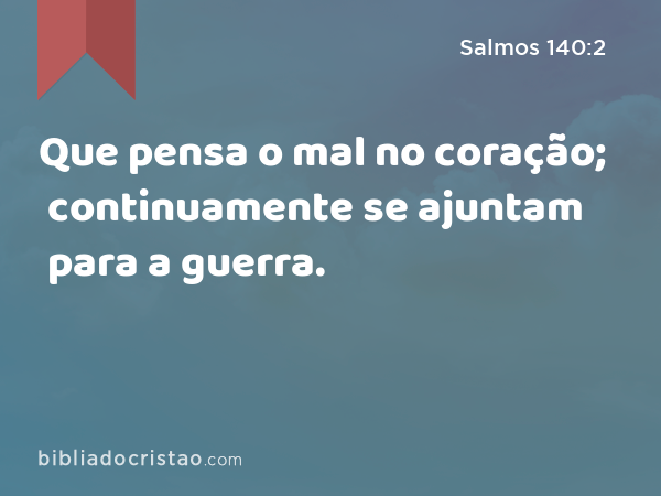 Que pensa o mal no coração; continuamente se ajuntam para a guerra. - Salmos 140:2