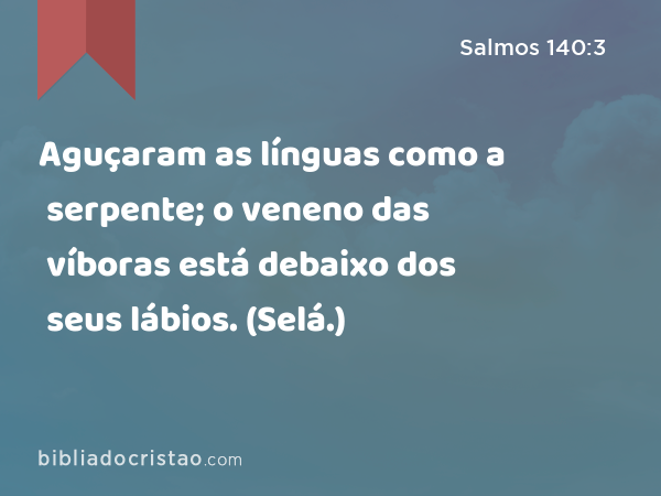 Aguçaram as línguas como a serpente; o veneno das víboras está debaixo dos seus lábios. (Selá.) - Salmos 140:3