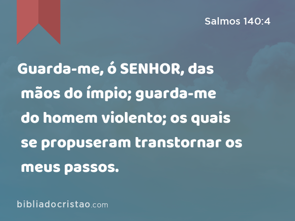 Guarda-me, ó SENHOR, das mãos do ímpio; guarda-me do homem violento; os quais se propuseram transtornar os meus passos. - Salmos 140:4