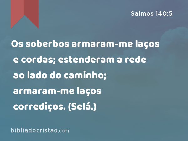 Os soberbos armaram-me laços e cordas; estenderam a rede ao lado do caminho; armaram-me laços corrediços. (Selá.) - Salmos 140:5