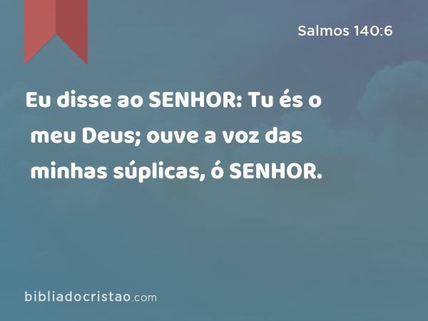 Eu disse ao SENHOR: Tu és o meu Deus; ouve a voz das minhas súplicas, ó SENHOR. - Salmos 140:6