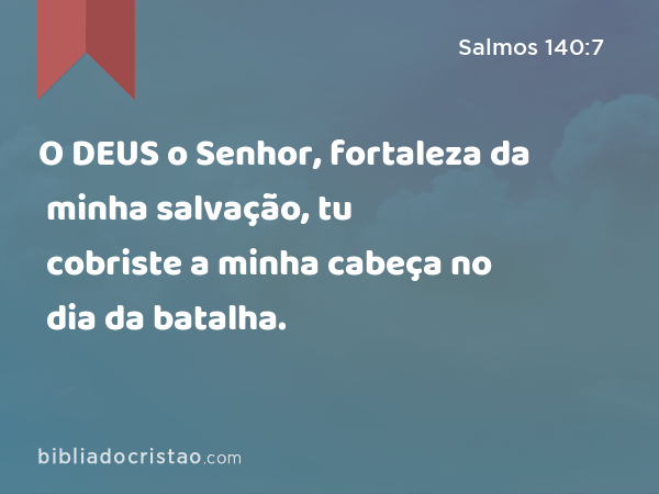 O DEUS o Senhor, fortaleza da minha salvação, tu cobriste a minha cabeça no dia da batalha. - Salmos 140:7