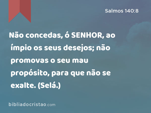 Não concedas, ó SENHOR, ao ímpio os seus desejos; não promovas o seu mau propósito, para que não se exalte. (Selá.) - Salmos 140:8