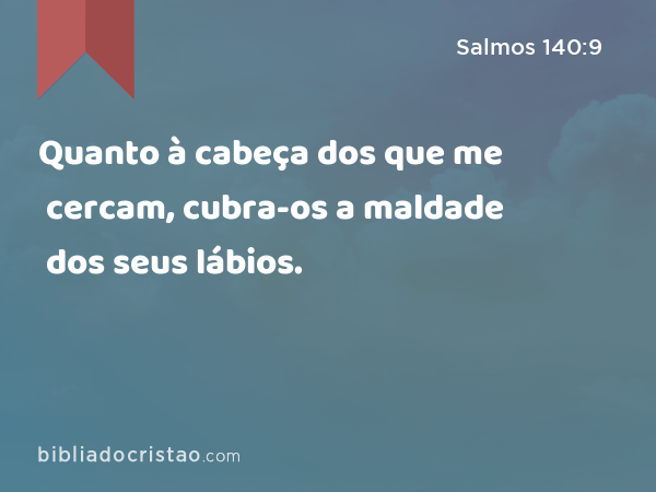 Quanto à cabeça dos que me cercam, cubra-os a maldade dos seus lábios. - Salmos 140:9