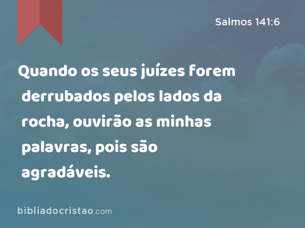 Quando os seus juízes forem derrubados pelos lados da rocha, ouvirão as minhas palavras, pois são agradáveis. - Salmos 141:6