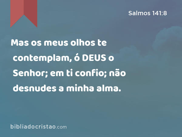 Mas os meus olhos te contemplam, ó DEUS o Senhor; em ti confio; não desnudes a minha alma. - Salmos 141:8