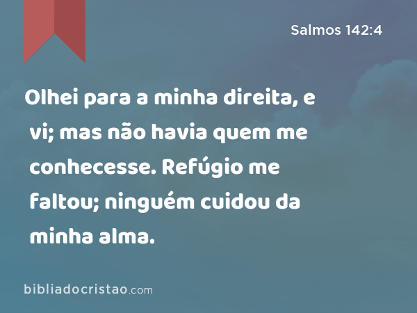 Olhei para a minha direita, e vi; mas não havia quem me conhecesse. Refúgio me faltou; ninguém cuidou da minha alma. - Salmos 142:4