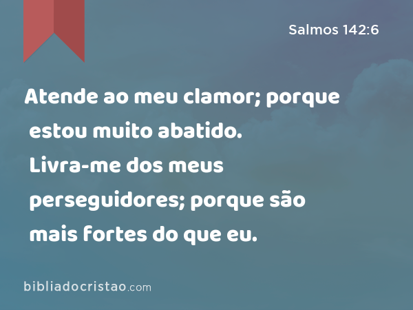 Atende ao meu clamor; porque estou muito abatido. Livra-me dos meus perseguidores; porque são mais fortes do que eu. - Salmos 142:6