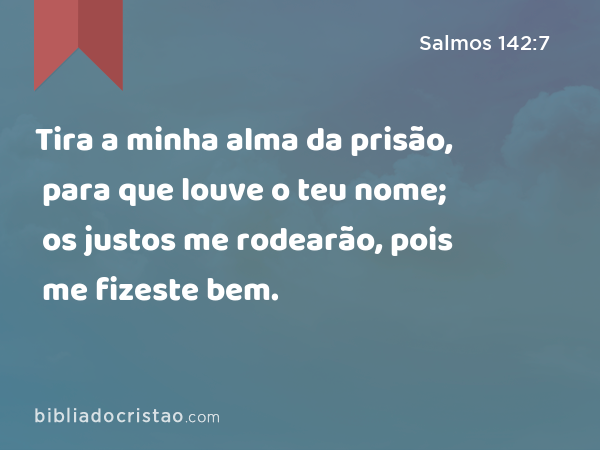 Tira a minha alma da prisão, para que louve o teu nome; os justos me rodearão, pois me fizeste bem. - Salmos 142:7