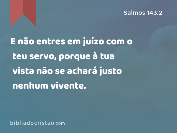 E não entres em juízo com o teu servo, porque à tua vista não se achará justo nenhum vivente. - Salmos 143:2