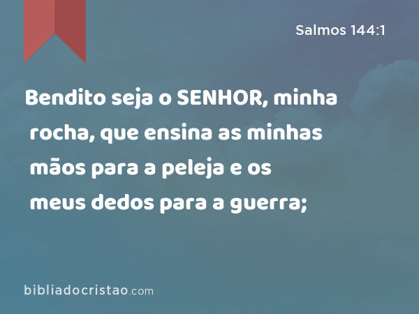 Bendito seja o SENHOR, minha rocha, que ensina as minhas mãos para a peleja e os meus dedos para a guerra; - Salmos 144:1