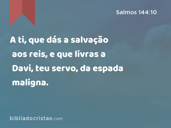 A ti, que dás a salvação aos reis, e que livras a Davi, teu servo, da espada maligna. - Salmos 144:10