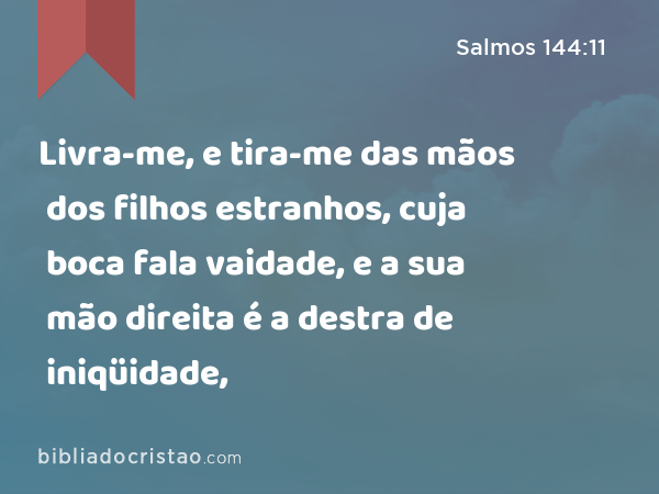 Livra-me, e tira-me das mãos dos filhos estranhos, cuja boca fala vaidade, e a sua mão direita é a destra de iniqüidade, - Salmos 144:11