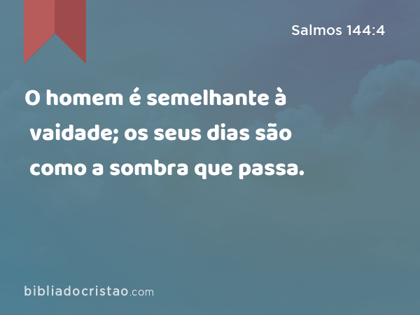 O homem é semelhante à vaidade; os seus dias são como a sombra que passa. - Salmos 144:4