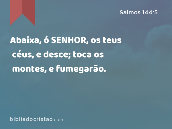 Abaixa, ó SENHOR, os teus céus, e desce; toca os montes, e fumegarão. - Salmos 144:5