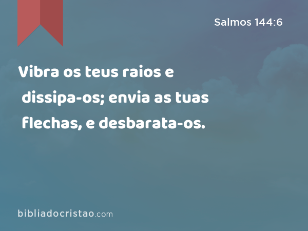 Vibra os teus raios e dissipa-os; envia as tuas flechas, e desbarata-os. - Salmos 144:6