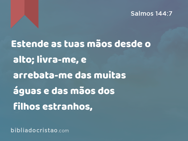 Estende as tuas mãos desde o alto; livra-me, e arrebata-me das muitas águas e das mãos dos filhos estranhos, - Salmos 144:7