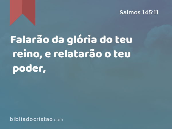 Falarão da glória do teu reino, e relatarão o teu poder, - Salmos 145:11