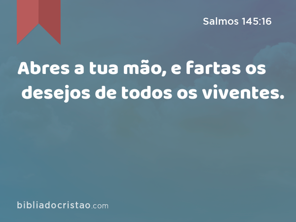 Abres a tua mão, e fartas os desejos de todos os viventes. - Salmos 145:16