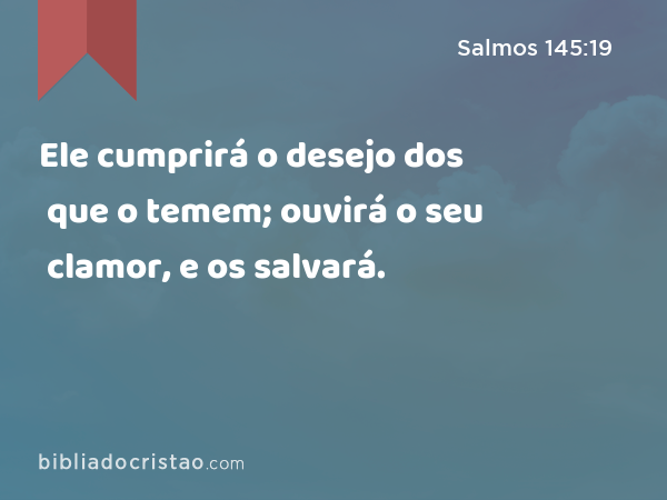 Ele cumprirá o desejo dos que o temem; ouvirá o seu clamor, e os salvará. - Salmos 145:19