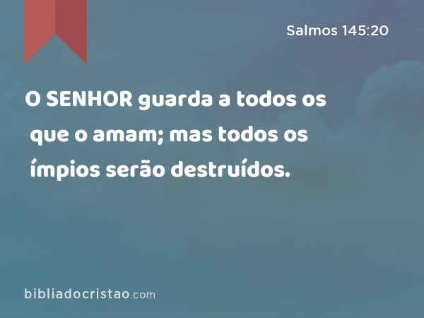 O SENHOR guarda a todos os que o amam; mas todos os ímpios serão destruídos. - Salmos 145:20