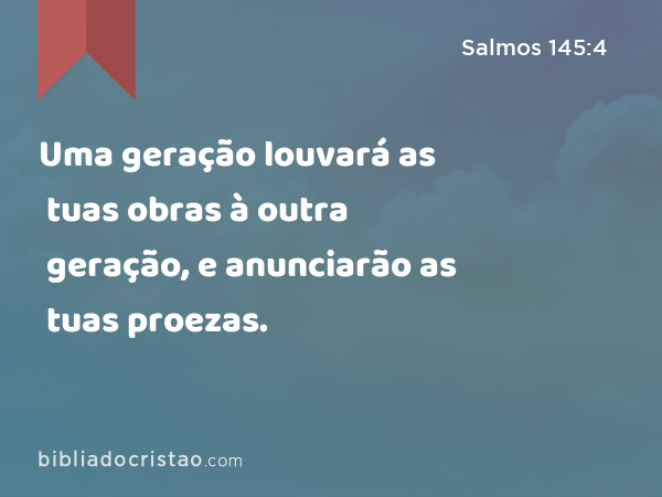 Uma geração louvará as tuas obras à outra geração, e anunciarão as tuas proezas. - Salmos 145:4