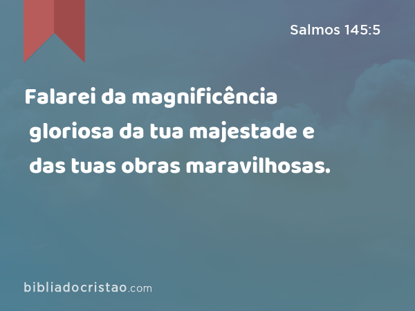 Falarei da magnificência gloriosa da tua majestade e das tuas obras maravilhosas. - Salmos 145:5