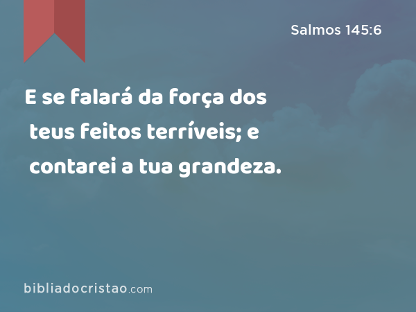 E se falará da força dos teus feitos terríveis; e contarei a tua grandeza. - Salmos 145:6