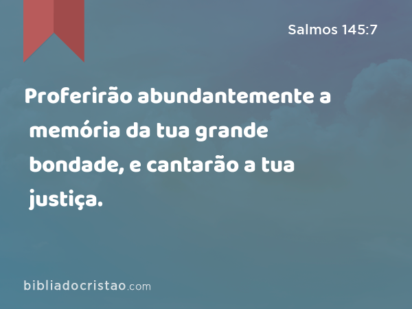 Proferirão abundantemente a memória da tua grande bondade, e cantarão a tua justiça. - Salmos 145:7