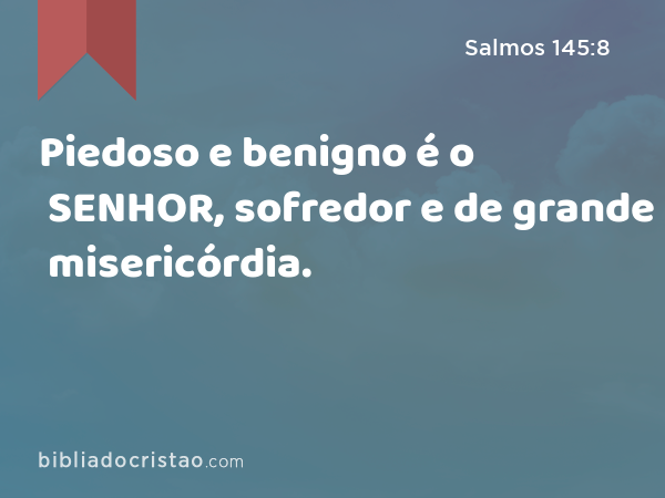 Piedoso e benigno é o SENHOR, sofredor e de grande misericórdia. - Salmos 145:8