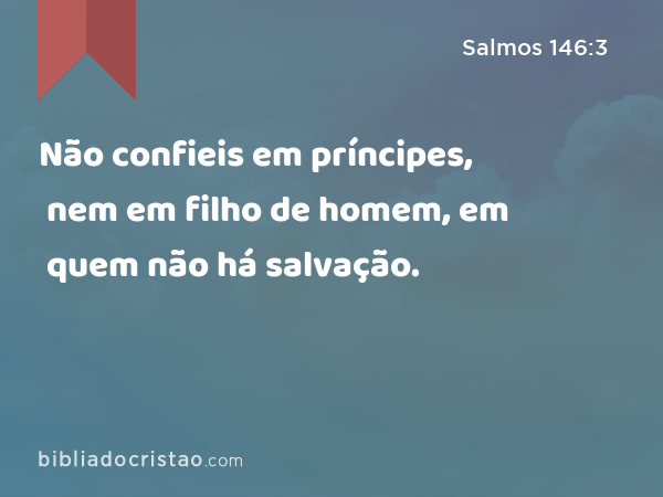 Não confieis em príncipes, nem em filho de homem, em quem não há salvação. - Salmos 146:3